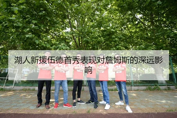 湖人新援伍德首秀表现对詹姆斯的深远影响